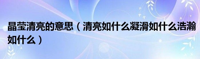 晶莹清亮的意思（清亮如什么凝滑如什么浩瀚如什么）