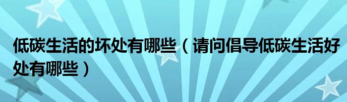 低碳生活的坏处有哪些（请问倡导低碳生活好处有哪些）