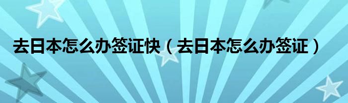 去日本怎么办签证快（去日本怎么办签证）