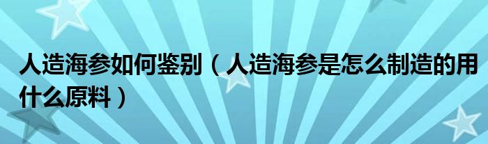 人造海参如何鉴别（人造海参是怎么制造的用什么原料）