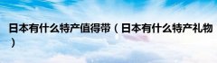 日本有什么特产值得带（日本有什么特产礼物）