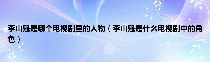 李山魁是哪个电视剧里的人物（李山魁是什么电视剧中的角色）