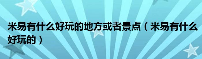 米易有什么好玩的地方或者景点（米易有什么好玩的）