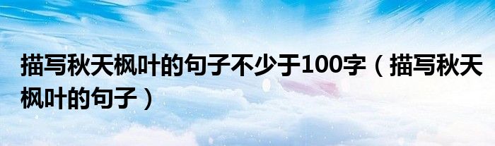 描写秋天枫叶的句子不少于100字（描写秋天枫叶的句子）