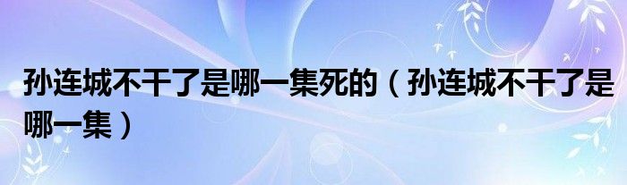 孙连城不干了是哪一集死的（孙连城不干了是哪一集）