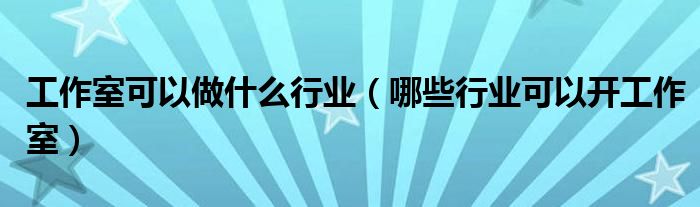 工作室可以做什么行业（哪些行业可以开工作室）