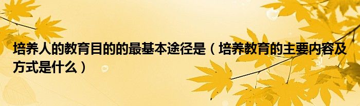 培养人的教育目的的最基本途径是（培养教育的主要内容及方式是什么）