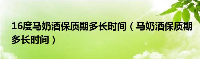 16度马奶酒保质期多长时间（马奶酒保质期多长时间）