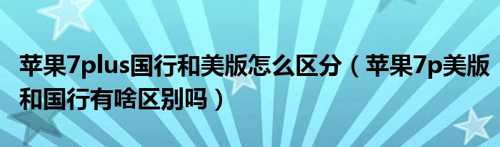 苹果7plus国行和美版怎么区分（苹果7p美版和国行有啥区别吗）