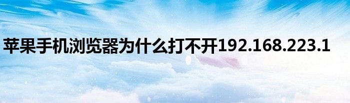 苹果手机浏览器为什么打不开192.168.223.1