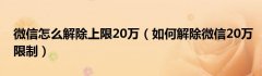 微信怎么解除上限20万（如何解除微信20万限制）