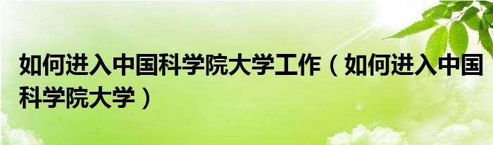 如何进入中国科学院大学工作（如何进入中国科学院大学）