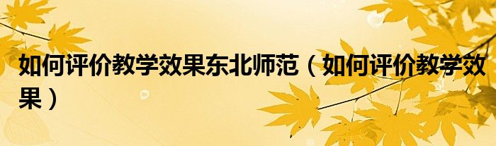 如何评价教学效果东北师范（如何评价教学效果）