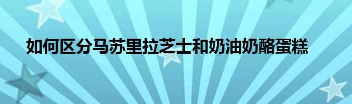 如何区分马苏里拉芝士和奶油奶酪蛋糕