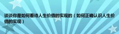 谈谈你是如何看待人生价值的实现的（如何正确认识人生价值的实现）