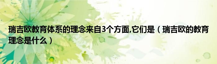 瑞吉欧教育体系的理念来自3个方面,它们是（瑞吉欧的教育理念是什么）