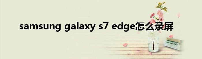 samsung galaxy s7 edge怎么录屏