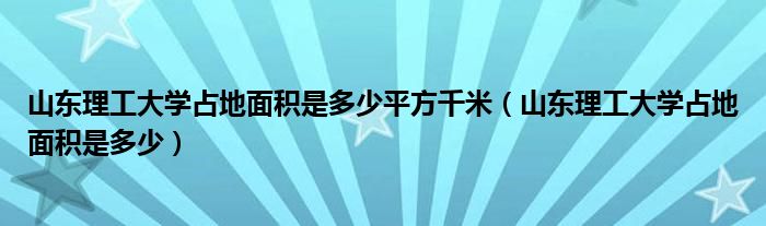 山东理工大学占地面积是多少平方千米（山东理工大学占地面积是多少）