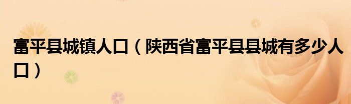 富平县城镇人口（陕西省富平县县城有多少人口）