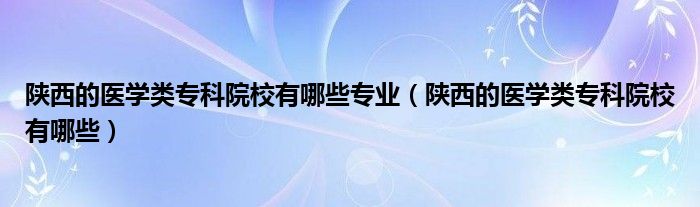 陕西的医学类专科院校有哪些专业（陕西的医学类专科院校有哪些）