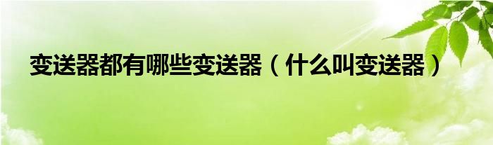 变送器都有哪些变送器（什么叫变送器）