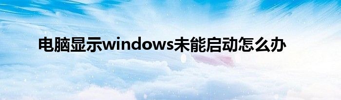 电脑显示windows未能启动怎么办