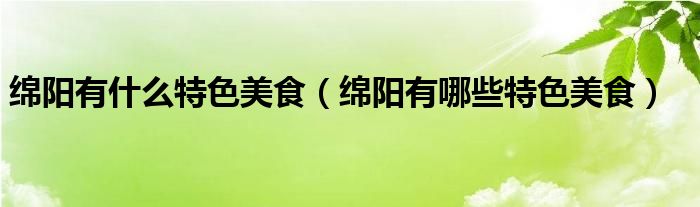 绵阳有什么特色美食（绵阳有哪些特色美食）