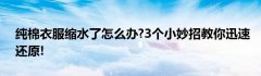 纯棉衣服缩水了怎么办?3个小妙招教你迅速还原!