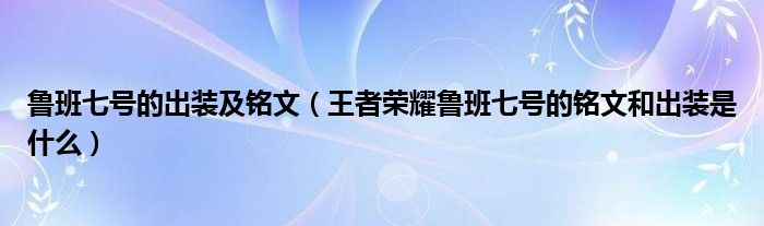 鲁班七号的出装及铭文（王者荣耀鲁班七号的铭文和出装是什么）