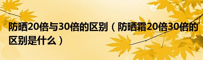 防晒20倍与30倍的区别（防晒霜20倍30倍的区别是什么）