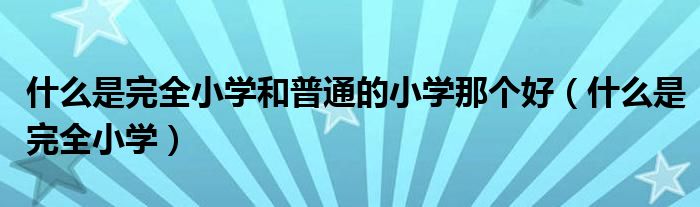 什么是完全小学和普通的小学那个好（什么是完全小学）