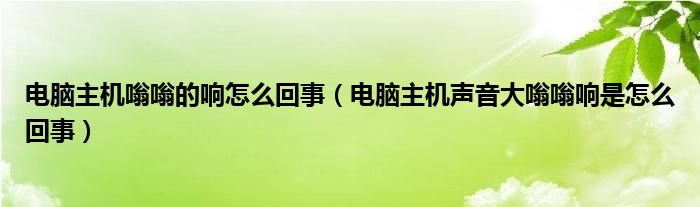 电脑主机嗡嗡的响怎么回事（电脑主机声音大嗡嗡响是怎么回事）