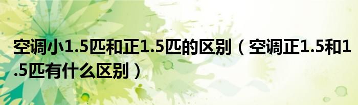 空调小1.5匹和正1.5匹的区别（空调正1.5和1.5匹有什么区别）