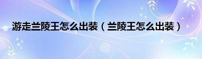 游走兰陵王怎么出装（兰陵王怎么出装）