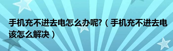 手机充不进去电怎么办呢?（手机充不进去电该怎么解决）