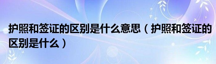 护照和签证的区别是什么意思（护照和签证的区别是什么）