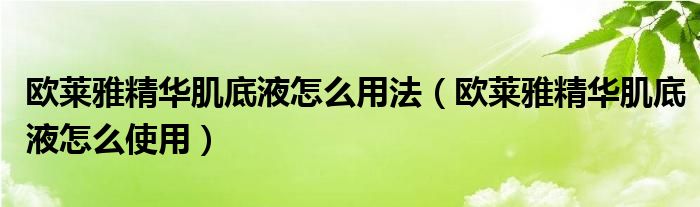 欧莱雅精华肌底液怎么用法（欧莱雅精华肌底液怎么使用）