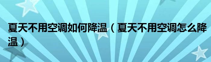 夏天不用空调如何降温（夏天不用空调怎么降温）