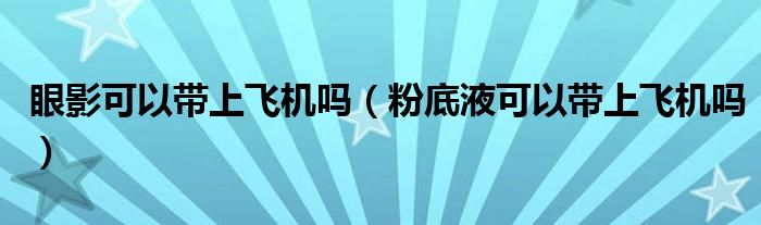 眼影可以带上飞机吗（粉底液可以带上飞机吗）