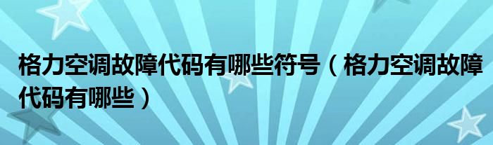 格力空调故障代码有哪些符号（格力空调故障代码有哪些）