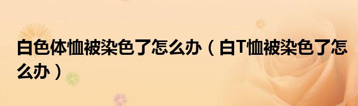 白色体恤被染色了怎么办（白T恤被染色了怎么办）