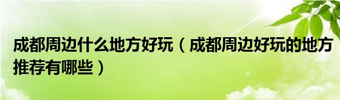 成都周边什么地方好玩（成都周边好玩的地方推荐有哪些）