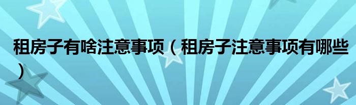 租房子有啥注意事项（租房子注意事项有哪些）