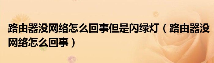 路由器没网络怎么回事但是闪绿灯（路由器没网络怎么回事）