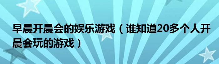 早晨开晨会的娱乐游戏（谁知道20多个人开晨会玩的游戏）