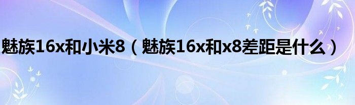 魅族16x和小米8（魅族16x和x8差距是什么）