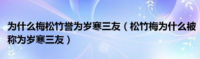 为什么梅松竹誉为岁寒三友（松竹梅为什么被称为岁寒三友）