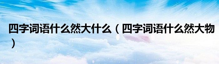 四字词语什么然大什么（四字词语什么然大物）