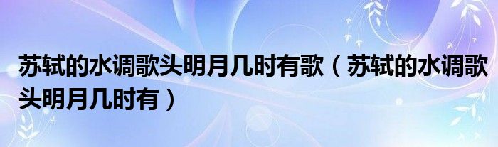 苏轼的水调歌头明月几时有歌（苏轼的水调歌头明月几时有）