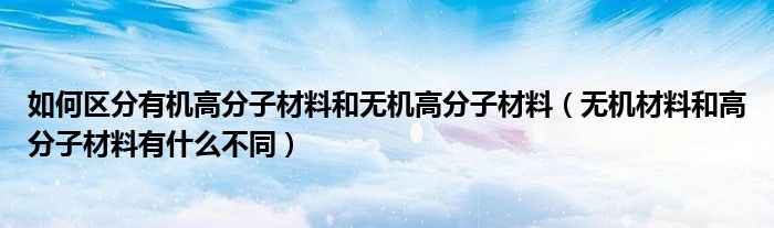 如何区分有机高分子材料和无机高分子材料（无机材料和高分子材料有什么不同）